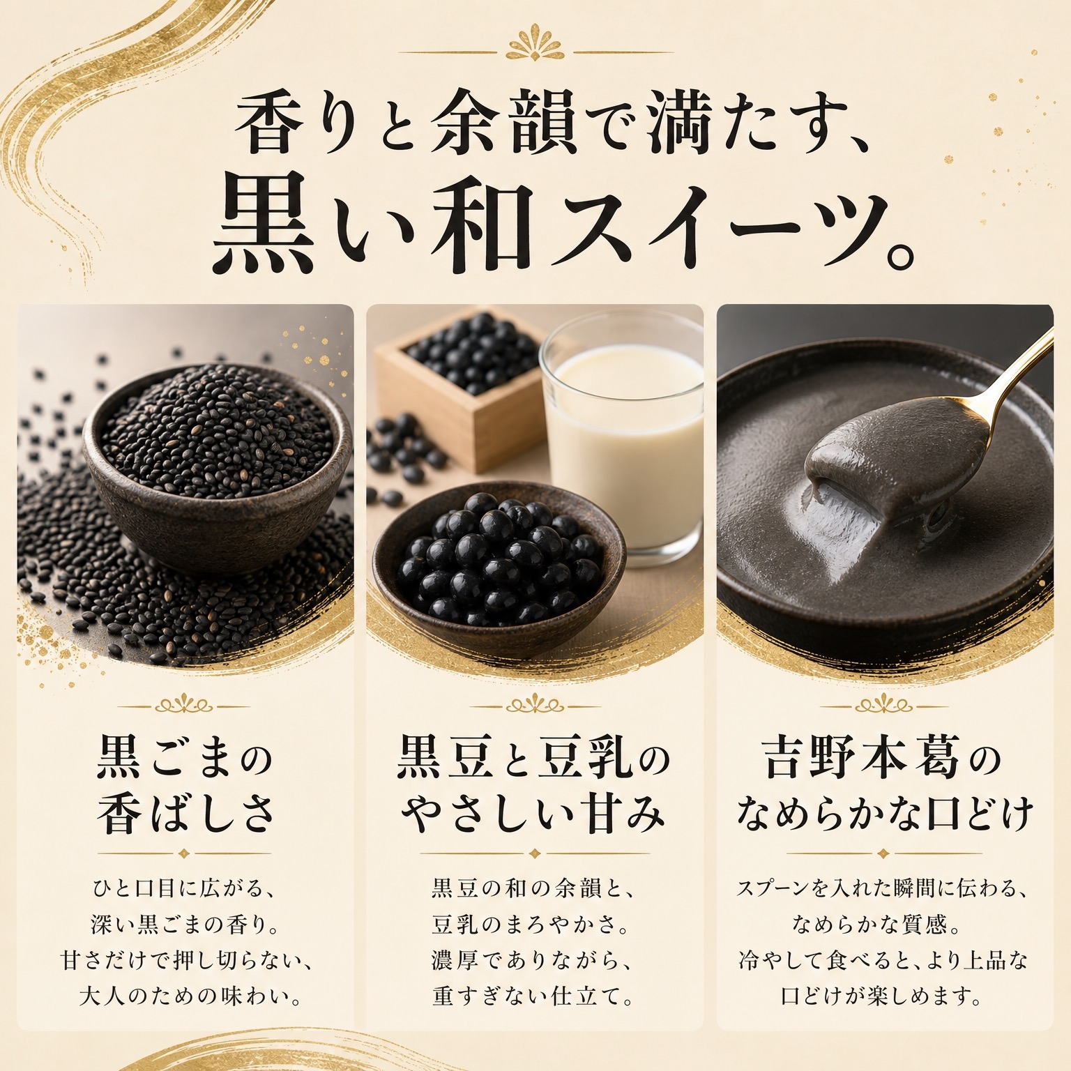 香りと余韻で満たす、黒い和スイーツ。黒ごまの香ばしさ、黒豆と豆乳のやさしい甘み、吉野本葛のなめらかな口どけ。