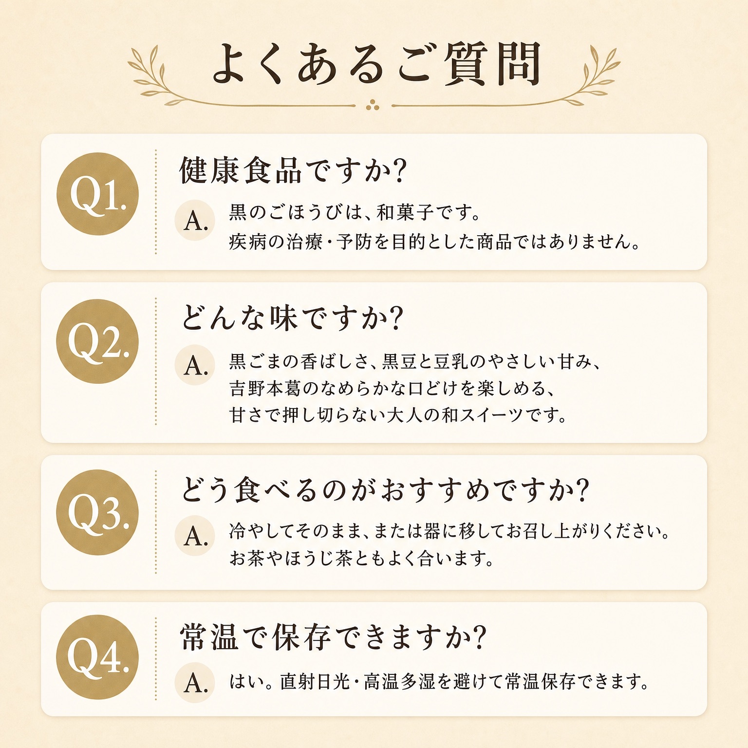 よくあるご質問。黒のごほうびは和菓子です。疾病の治療・予防を目的とした商品ではありません。冷やしてそのまま、または器に移してお召し上がりください。常温保存できます。
